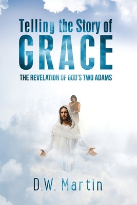 Telling the Story of Grace: The Revelation of God's Two Adams by Martin, D. W.