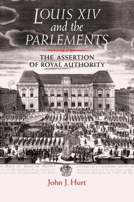 Louis XIV and the Parlements: The Assertion of Royal Authority by Hurt, John J.
