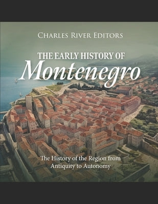 The Early History of Montenegro: The History of the Region from Antiquity to Autonomy by Charles River