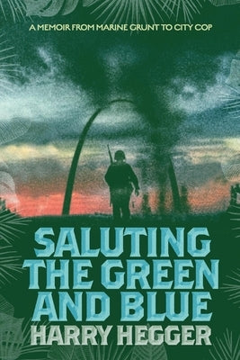 Saluting the Green and Blue: A Memoir from Marine Grunt to City Cop by Hegger, Harry