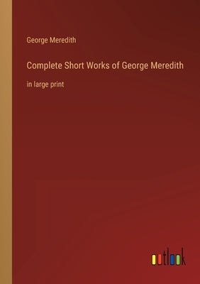 Complete Short Works of George Meredith: in large print by Meredith, George