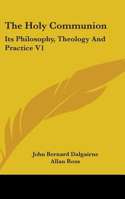 The Holy Communion: Its Philosophy, Theology And Practice V1 by Dalgairns, John Bernard