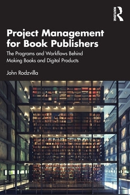 Project Management for Book Publishers: The Programs and Workflows Behind Making Books and Digital Products by Rodzvilla, John