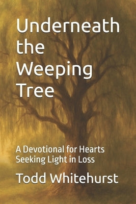 Underneath the Weeping Tree: A Devotional for Hearts Seeking Light in Loss by Whitehurst, Todd