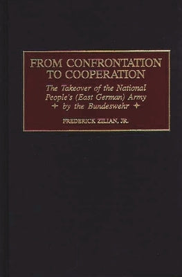From Confrontation to Cooperation: The Takeover of the National People's (East German) Army by the Bundeswehr by Zilian, Frederick