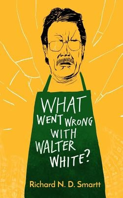What Went Wrong with Walter White? by Smartt, Richard N. D.