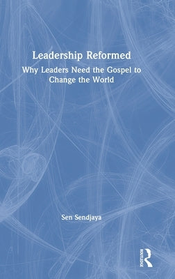 Leadership Reformed: Why Leaders Need the Gospel to Change the World by Sendjaya, Sen