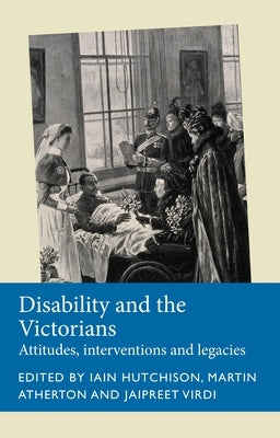 Disability and the Victorians: Attitudes, Interventions, Legacies by Hutchison, Iain