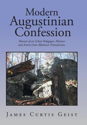 Modern Augustinian Confession: Memoir of an Urban Pedagogue, Minister and Activist from Allentown Pennsylvania. by Geist, James Curtis
