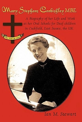 Mary Stephens Corbishley MBE: A Biography of Her Life and Work at Her Oral Schools for Deaf Children in Cuckfield, East Sussex, the UK by Stewart, Ian M.