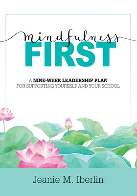 Mindfulness First: A Nine-Week Leadership Plan for Supporting Yourself and Your School by Iberlin, Jeanie M.