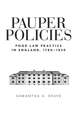 Pauper Policies: Poor Law Practice in England, 1780-1850 by Shave, Samantha A.