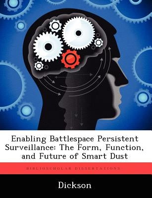 Enabling Battlespace Persistent Surveillance: The Form, Function, and Future of Smart Dust by Dickson, G. Ed