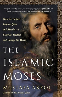 The Islamic Moses: How the Prophet Inspired Jews and Muslims to Flourish Together and Change the World by Akyol, Mustafa