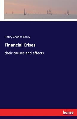Financial Crises: their causes and effects by Carey, Henry Charles