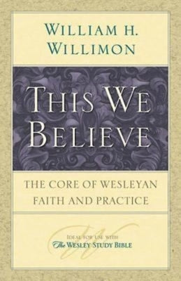 This We Believe: The Core of Wesleyan Faith and Practice by Willimon, William H.