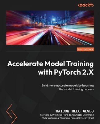 Accelerate Model Training with PyTorch 2.X: Build more accurate models by boosting the model training process by Alves, Maicon Melo