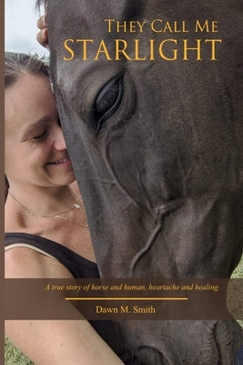 They Call Me Starlight: A True Story of Horse and Human, Heartache and Healing by Smith, Dawn M.