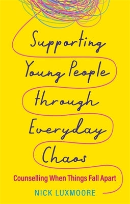 Supporting Young People Through Everyday Chaos: Counselling When Things Fall Apart by Luxmoore, Nick