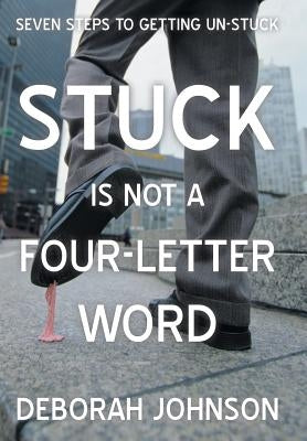 Stuck Is Not a Four-Letter Word: Seven Steps to Getting Un-Stuck by Johnson, Deborah