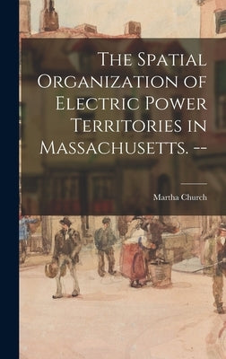 The Spatial Organization of Electric Power Territories in Massachusetts. -- by Church, Martha