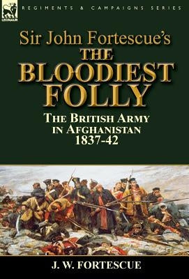 Sir John Fortescue's The Bloodiest Folly: the British Army in Afghanistan 1837-42 by Fortescue, J. W.