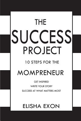 The Success Project: 10 Steps for the Mompreneur: Get Inspired. Write Your Story. Succeed at What Matters Most. by Exon, Elisha