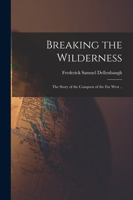 Breaking the Wilderness: the Story of the Conquest of the Far West .. by Dellenbaugh, Frederick Samuel 1853-1935