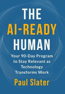 The AI-Ready Human: Your 90-Day Program to Stay Relevant as Technology Transforms Work by Slater, Paul