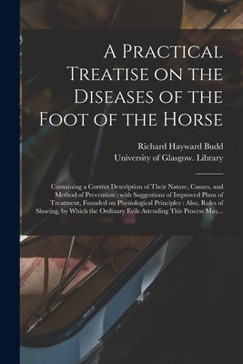 A Practical Treatise on the Diseases of the Foot of the Horse [electronic Resource]: Containing a Correct Description of Their Nature, Causes, and Met by Budd, Richard Hayward