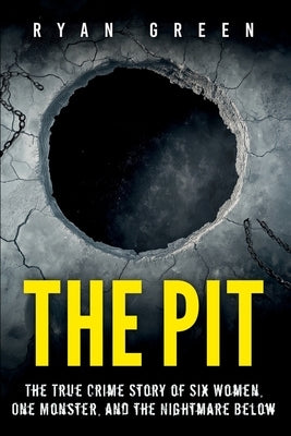 The Pit: The True Crime Story of Six Women, One Monster, and the Nightmare Below by Green, Ryan