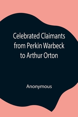 Celebrated Claimants From Perkin Warbeck To Arthur Orton by Anonymous