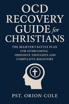 OCD Recovery Guide for Christians: The Believer's Battle Plan for Overcoming Obsessive Thoughts and Compulsive Behaviors. by Cole, Pst Orion