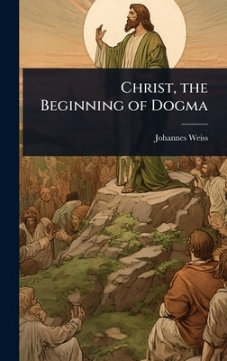 Christ, the Beginning of Dogma by Weiss, Johannes