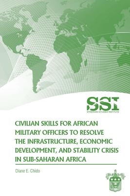 Civilian Skills for African Military Officers to Resolve the Infrastructure, Economic Development, and Stability Crisis in Sub-Saharan Africa by Chido, Diane E.