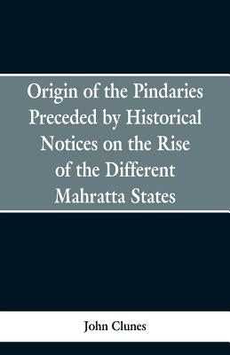 Origin of the Pindaries Preceded by Historical Notices on the Rise of the Defferent Mahratta States. by Clunes, John