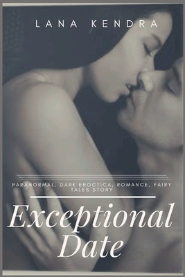 Exceptional Date: Paranormal, dark eroctica, romance, fairy tales story by Kendra, Lana