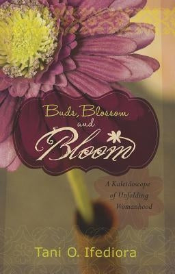 Buds, Blossoms and Bloom: A Kaleidoscope of Unfolding Womanhood by Ifediora, Tani O.