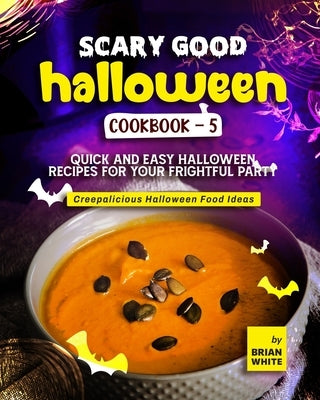 Scary Good Halloween Cookbook - 5: Quick and Easy Halloween Recipes for Your Frightful Party by White, Brian