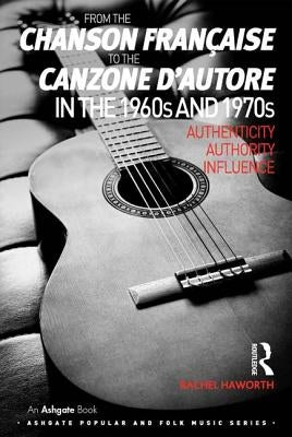 From the Chanson Française to the Canzone d'Autore in the 1960s and 1970s: Authenticity, Authority, Influence by Haworth, Rachel