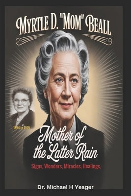 Myrtle D. "Mom" Beall- Mother of the Latter Rain: Signs, Wonders, Miracles, Healings, by Yeager, Michael H.