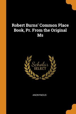 Robert Burns' Common Place Book, Pr. from the Original MS by Anonymous