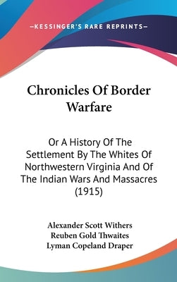 Chronicles Of Border Warfare: Or A History Of The Settlement By The Whites Of Northwestern Virginia And Of The Indian Wars And Massacres (1915) by Withers, Alexander Scott