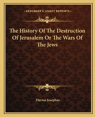 The History Of The Destruction Of Jerusalem Or The Wars Of The Jews by Josephus, Flavius