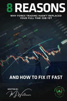 8 Reasons Why Forex Trading Hasn't Replaced Your Full Time Job Yet: (and How to Fix It Fast) by Worthmore, Mj