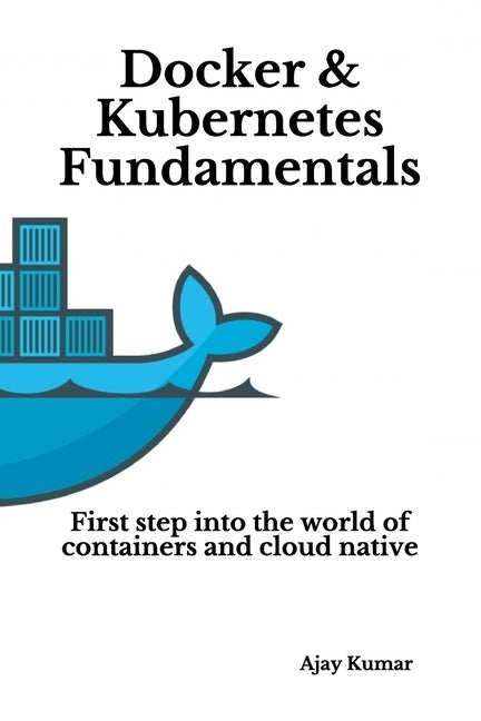 Docker & Kubernetes Fundamentals: First step into the world of containers and cloud native by Kumar, Ajay