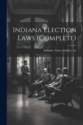 Indiana Election Laws (complete) by Indiana Laws, Statutes Etc