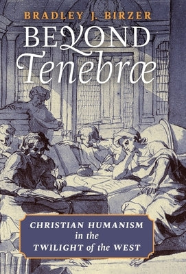 Beyond Tenebrae: Christian Humanism in the Twilight of the West by Birzer, Bradley J.