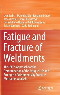 Fatigue and Fracture of Weldments: The Ibess Approach for the Determination of the Fatigue Life and Strength of Weldments by Fracture Mechanics Analys by Zerbst, Uwe