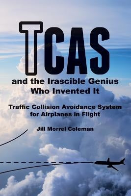 TCAS and the Irascible Genius Who Invented It: Traffic Collision Avoidance System for Airplanes in Flight by Coleman, Jill Morrel